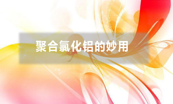 聚合氯化鋁的妙用？除了給污水治理時(shí)加入一些，還有哪些妙用？