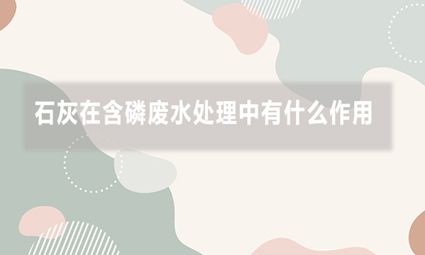 石灰在含磷廢水處理中有什么作用，效果如何?