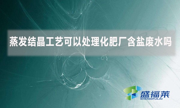 蒸發結晶工藝可以處理化肥廠含鹽廢水嗎？