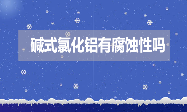 堿式氯化鋁有腐蝕性嗎？表現(xiàn)在哪方面？
